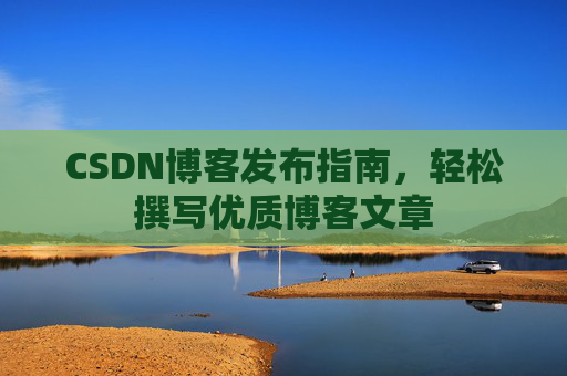 CSDN博客发布指南，轻松撰写优质博客文章