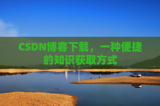 CSDN博客下载，一种便捷的知识获取方式